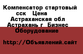 Компенсатор стартовый сск › Цена ­ 100 - Астраханская обл., Астрахань г. Бизнес » Оборудование   
